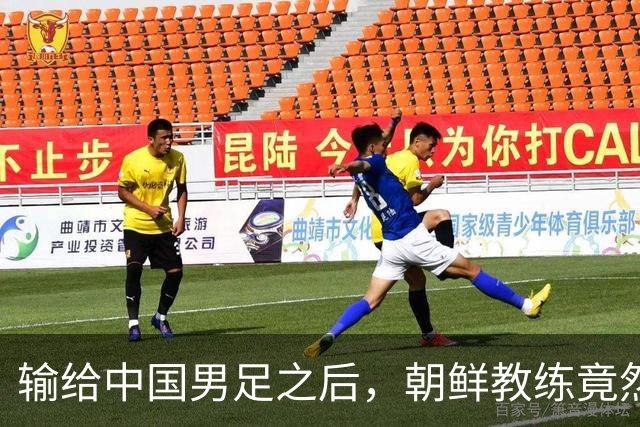 输给中国男足之后，朝鲜教练竟然说了一句比赢球更让人意外的话，格局不一般