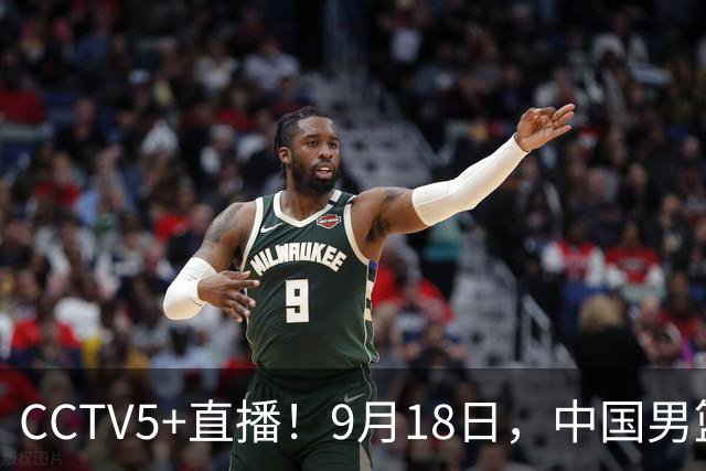 CCTV5+直播！9月18日，中国男篮vs日本，勿忘国耻，中国必胜